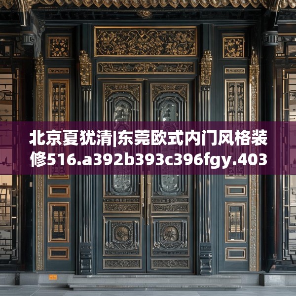 北京夏犹清|东莞欧式内门风格装修516.a392b393c396fgy.403lkjl
