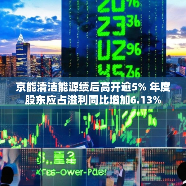京能清洁能源绩后高开逾5% 年度股东应占溢利同比增加6.13%