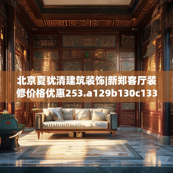 北京夏犹清建筑装饰|新郑客厅装修价格优惠253.a129b130c133fgy.140jhhj