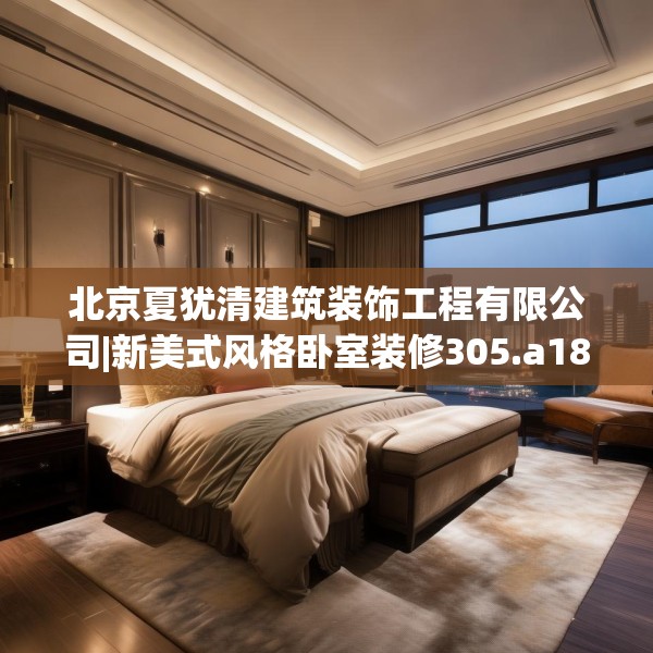 北京夏犹清建筑装饰工程有限公司|新美式风格卧室装修305.a181b182c185fgy.192bnbn