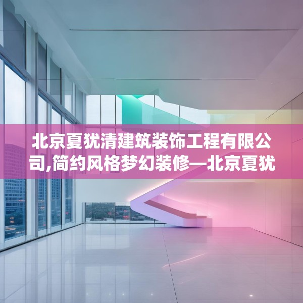 北京夏犹清建筑装饰工程有限公司,简约风格梦幻装修—北京夏犹清建筑装饰工程有限公司245.a121b122c125fgy.132cvcx