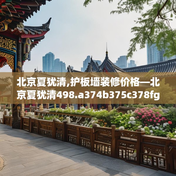 北京夏犹清,护板墙装修价格—北京夏犹清498.a374b375c378fgy.385lkjl