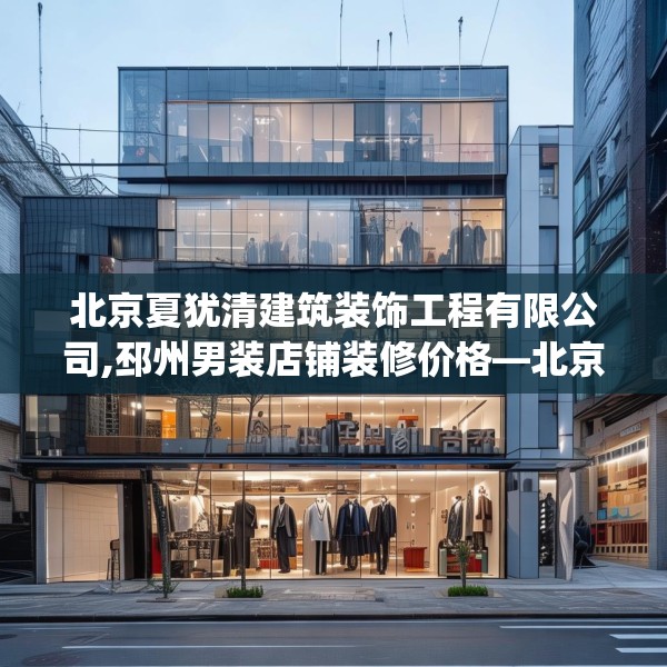 北京夏犹清建筑装饰工程有限公司,邳州男装店铺装修价格—北京夏犹清建筑装饰工程有限公司568.a444b445c448fgy.455sdA
