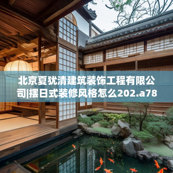 北京夏犹清建筑装饰工程有限公司|摆日式装修风格怎么202.a78b79c82fgy.89htyj
