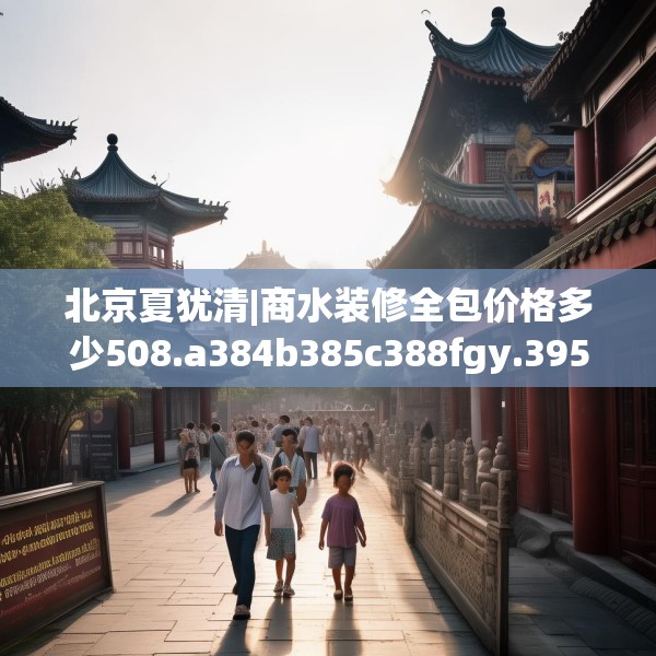 北京夏犹清|商水装修全包价格多少508.a384b385c388fgy.395htyj