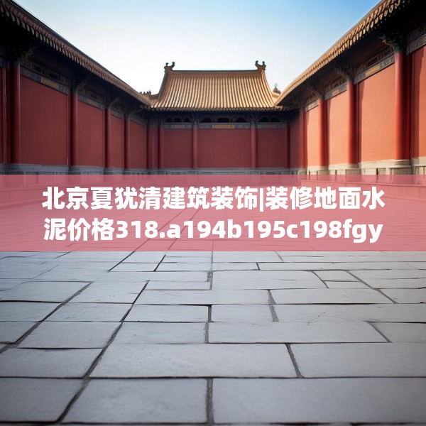 北京夏犹清建筑装饰|装修地面水泥价格318.a194b195c198fgy.205lkjl