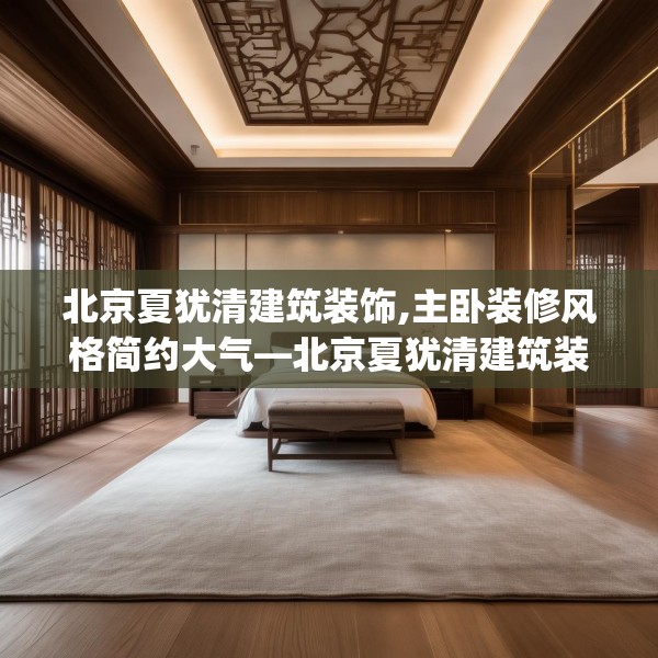 北京夏犹清建筑装饰,主卧装修风格简约大气—北京夏犹清建筑装饰209.a85b86c89fgy.96cvcx