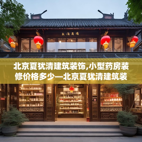 北京夏犹清建筑装饰,小型药房装修价格多少—北京夏犹清建筑装饰280.a156b157c160fgy.167sdA