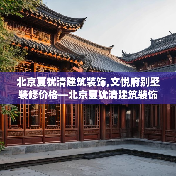 北京夏犹清建筑装饰,文悦府别墅装修价格—北京夏犹清建筑装饰611.a487b488c491fgy.498bnbn