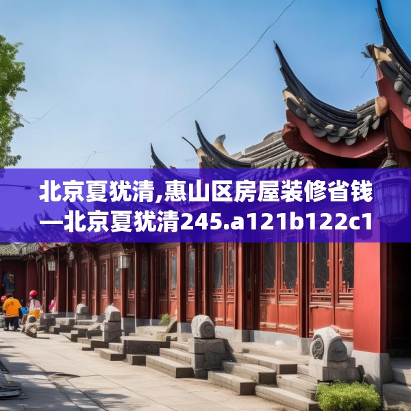 北京夏犹清,惠山区房屋装修省钱—北京夏犹清245.a121b122c125fgy.132cvcx