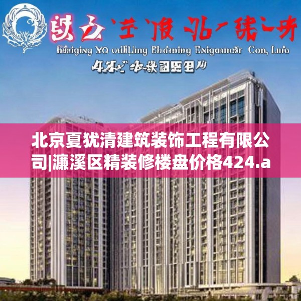 北京夏犹清建筑装饰工程有限公司|濂溪区精装修楼盘价格424.a300b301c304fgy.311sdA