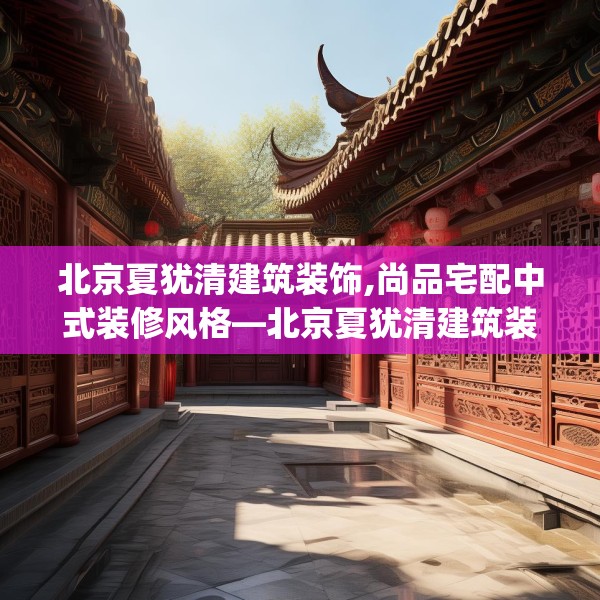 北京夏犹清建筑装饰,尚品宅配中式装修风格—北京夏犹清建筑装饰507.a383b384c387fgy.394uyk