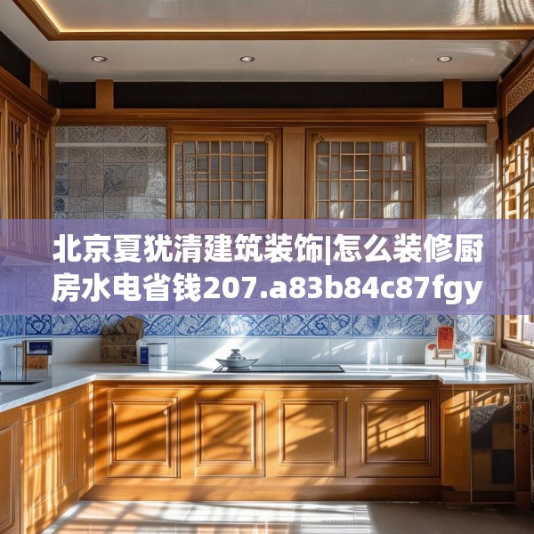 北京夏犹清建筑装饰|怎么装修厨房水电省钱207.a83b84c87fgy.94fghfd