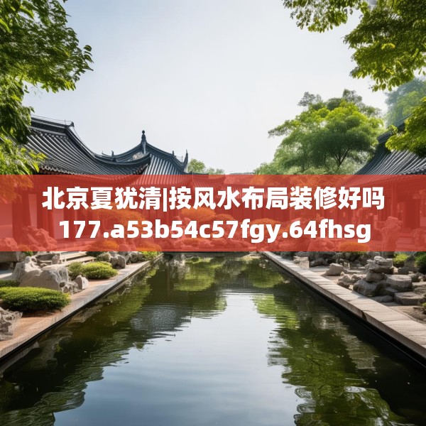 北京夏犹清|按风水布局装修好吗177.a53b54c57fgy.64fhsg
