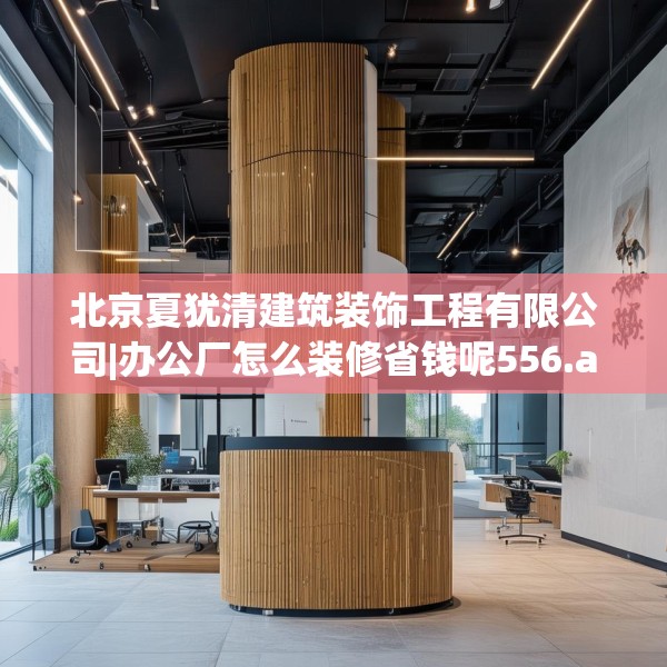 北京夏犹清建筑装饰工程有限公司|办公厂怎么装修省钱呢556.a432b433c436fgy.443dewqe