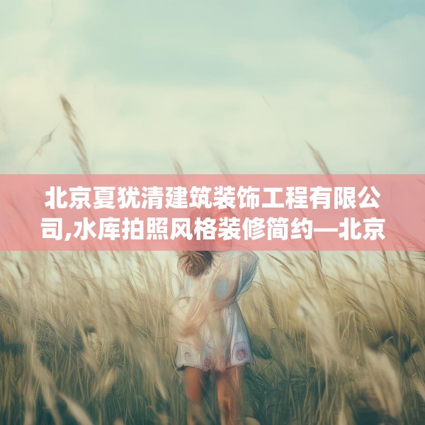 北京夏犹清建筑装饰工程有限公司,水库拍照风格装修简约—北京夏犹清建筑装饰工程有限公司283.a159b160c163fgy.170poiy