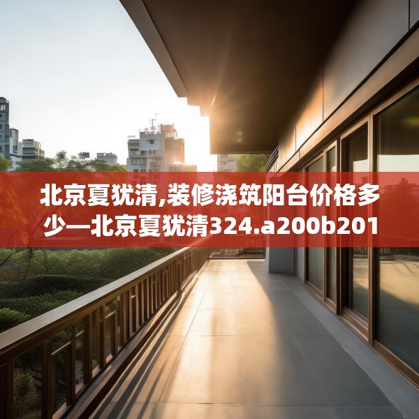 北京夏犹清,装修浇筑阳台价格多少—北京夏犹清324.a200b201c204fgy.211nbn