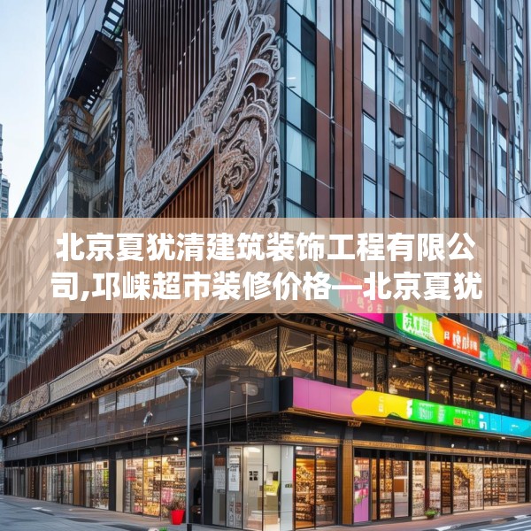 北京夏犹清建筑装饰工程有限公司,邛崃超市装修价格—北京夏犹清建筑装饰工程有限公司619.a495b496c499fgy.506fdsfds