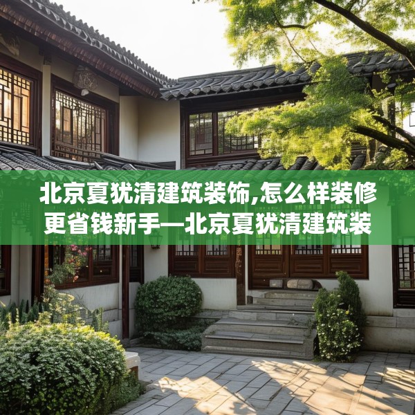 北京夏犹清建筑装饰,怎么样装修更省钱新手—北京夏犹清建筑装饰173.a49b50c53fgy.60cvcx