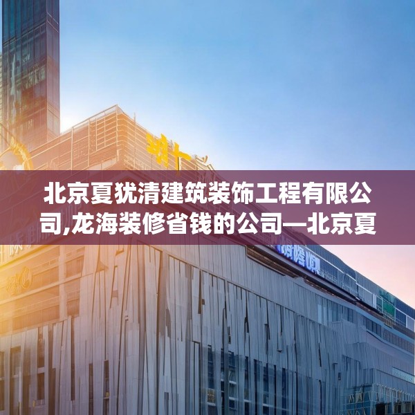 北京夏犹清建筑装饰工程有限公司,龙海装修省钱的公司—北京夏犹清建筑装饰工程有限公司181.a57b58c61fgy.68jhhj