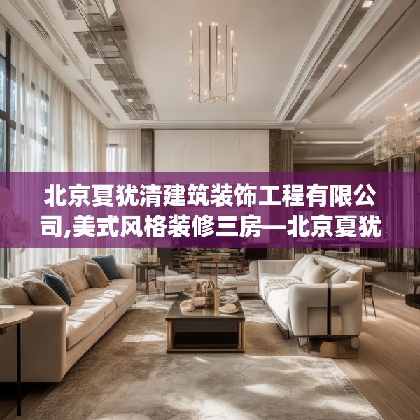北京夏犹清建筑装饰工程有限公司,美式风格装修三房—北京夏犹清建筑装饰工程有限公司547.a423b424c427fgy.434fdsfds