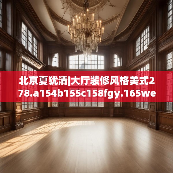 北京夏犹清|大厅装修风格美式278.a154b155c158fgy.165wew