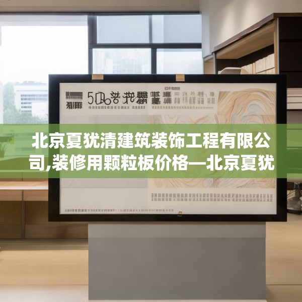 北京夏犹清建筑装饰工程有限公司,装修用颗粒板价格—北京夏犹清建筑装饰工程有限公司306.a182b183c186fgy.193nbn