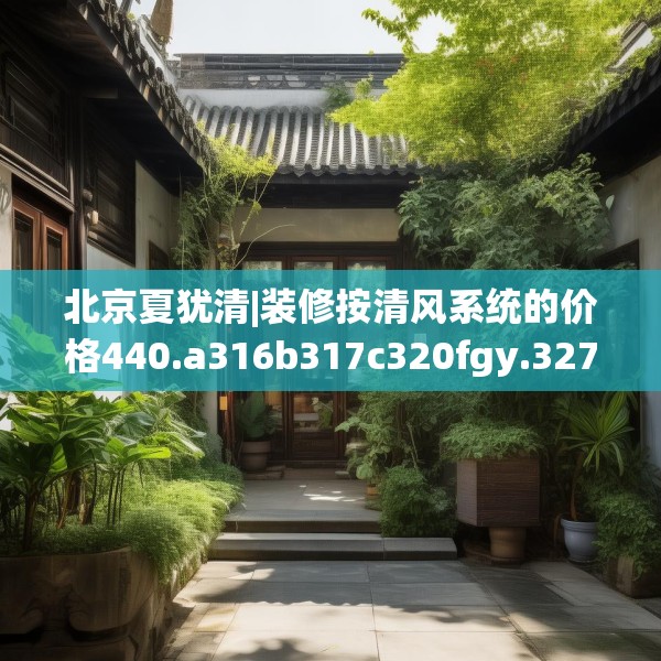 北京夏犹清|装修按清风系统的价格440.a316b317c320fgy.327wew