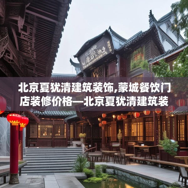 北京夏犹清建筑装饰,蒙城餐饮门店装修价格—北京夏犹清建筑装饰137.a13b14c17fgy.24cvcx