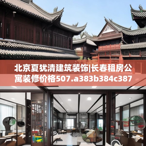 北京夏犹清建筑装饰|长春租房公寓装修价格507.a383b384c387fgy.394uyk