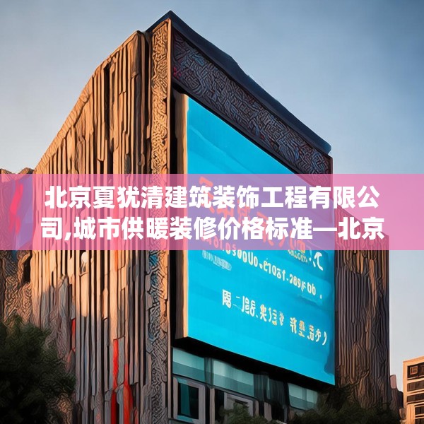 北京夏犹清建筑装饰工程有限公司,城市供暖装修价格标准—北京夏犹清建筑装饰工程有限公司348.a224b225c228fgy.235dsfds