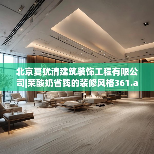北京夏犹清建筑装饰工程有限公司|茉酸奶省钱的装修风格361.a237b238c241fgy.248jhhj