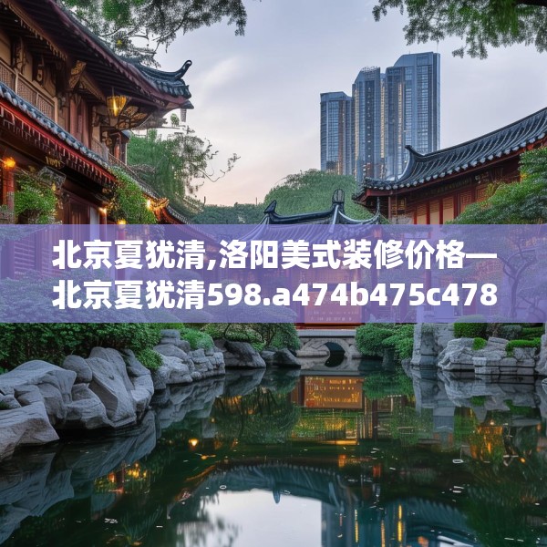 北京夏犹清,洛阳美式装修价格—北京夏犹清598.a474b475c478fgy.485htyj