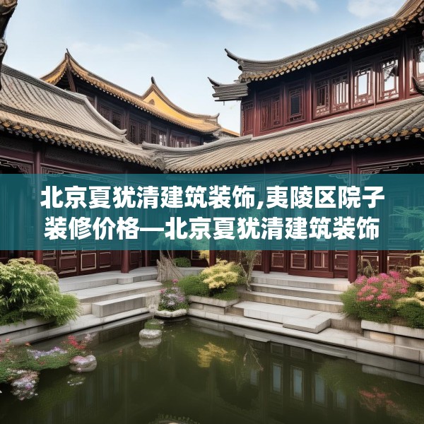 北京夏犹清建筑装饰,夷陵区院子装修价格—北京夏犹清建筑装饰431.a307b308c311fgy.318bnbn