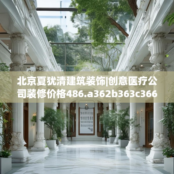 北京夏犹清建筑装饰|创意医疗公司装修价格486.a362b363c366fgy.373nbn
