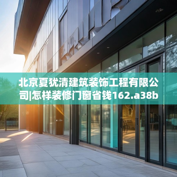 北京夏犹清建筑装饰工程有限公司|怎样装修门窗省钱162.a38b39c42fgy.49nbn