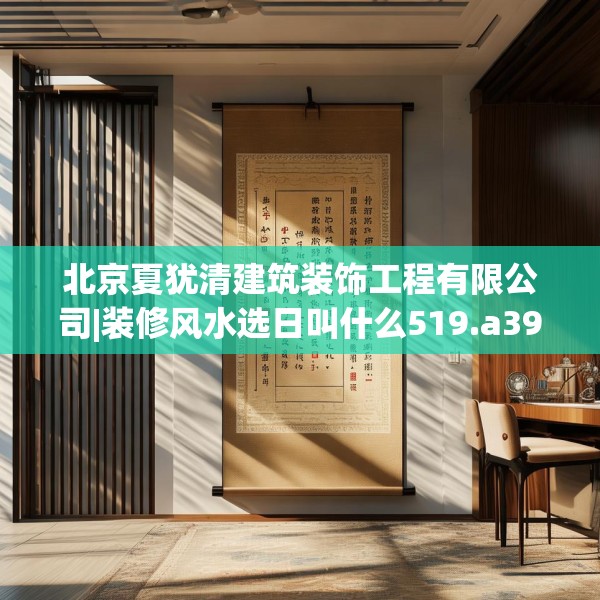 北京夏犹清建筑装饰工程有限公司|装修风水选日叫什么519.a395b396c399fgy.406fhsg