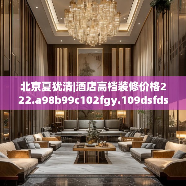 北京夏犹清|酒店高档装修价格222.a98b99c102fgy.109dsfds