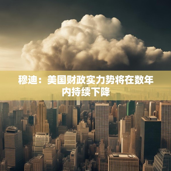 穆迪：美国财政实力势将在数年内持续下降