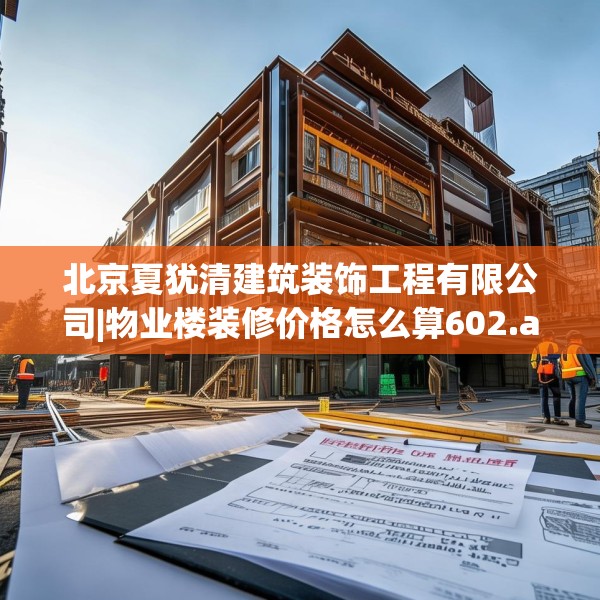 北京夏犹清建筑装饰工程有限公司|物业楼装修价格怎么算602.a478b479c482fgy.489wew