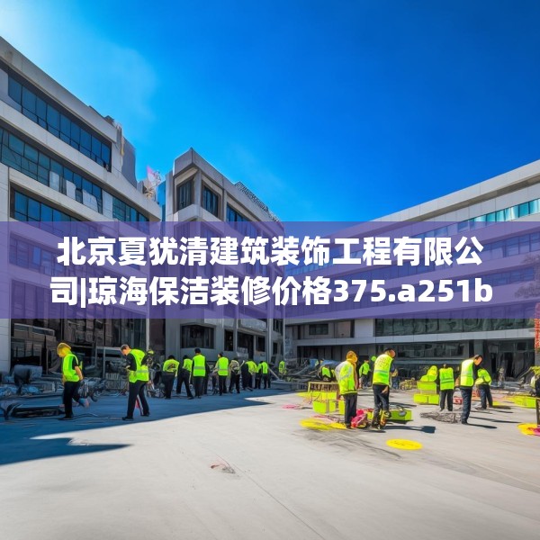北京夏犹清建筑装饰工程有限公司|琼海保洁装修价格375.a251b252c255fgy.262fhsg