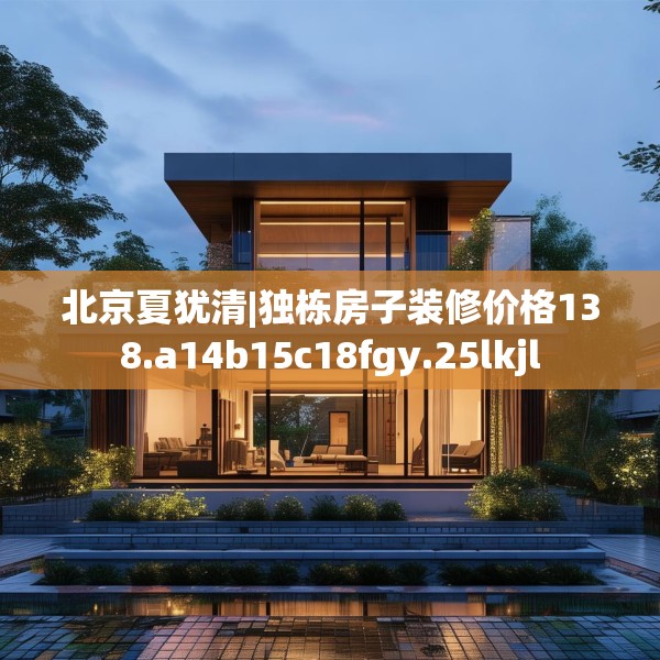 北京夏犹清|独栋房子装修价格138.a14b15c18fgy.25lkjl