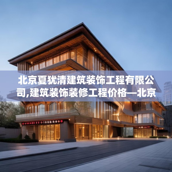 北京夏犹清建筑装饰工程有限公司,建筑装饰装修工程价格—北京夏犹清建筑装饰工程有限公司328.a204b205c208fgy.215htyj