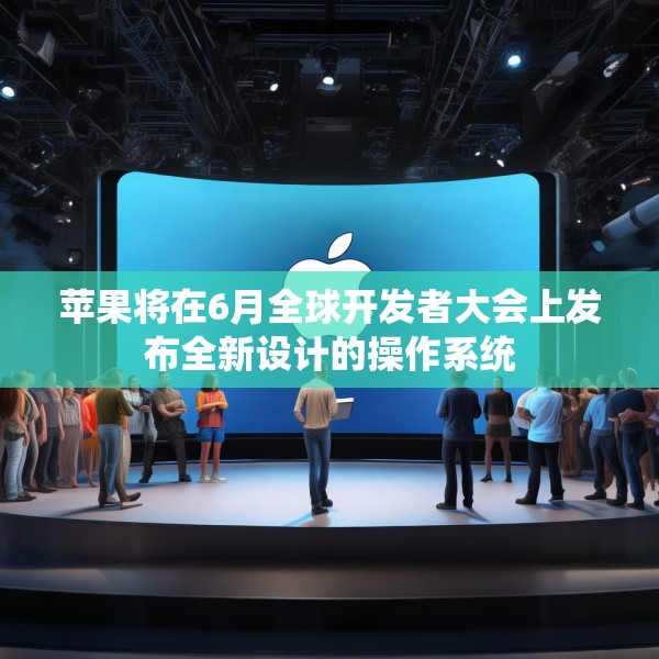 苹果将在6月全球开发者大会上发布全新设计的操作系统