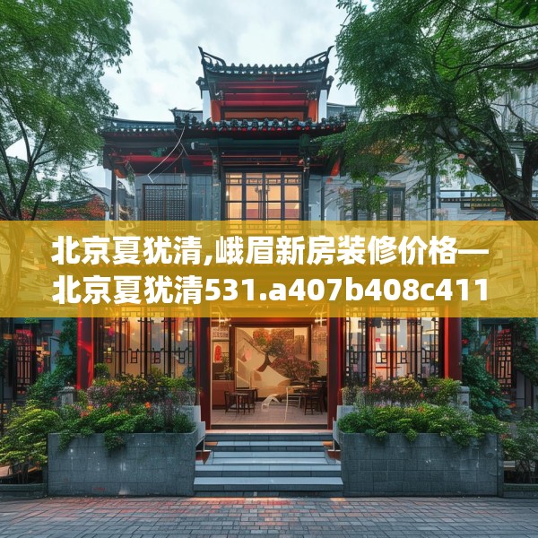 北京夏犹清,峨眉新房装修价格—北京夏犹清531.a407b408c411fgy.418fghfd