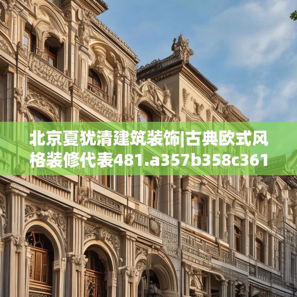 北京夏犹清建筑装饰|古典欧式风格装修代表481.a357b358c361fgy.368poiy