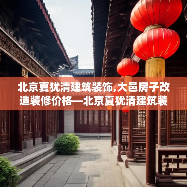 北京夏犹清建筑装饰,大邑房子改造装修价格—北京夏犹清建筑装饰514.a390b391c394fgy.401sdA