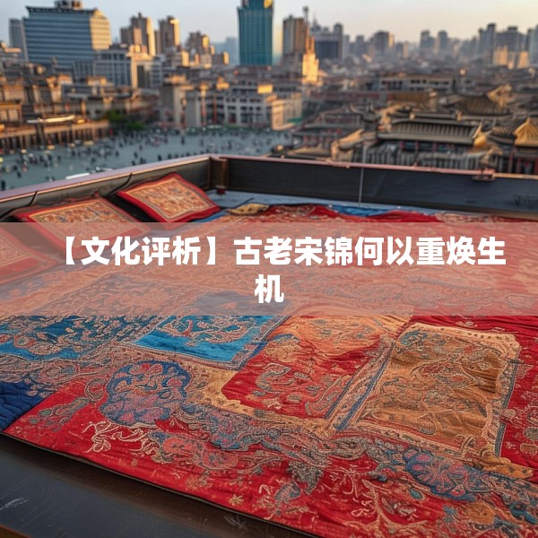 【文化评析】古老宋锦何以重焕生机