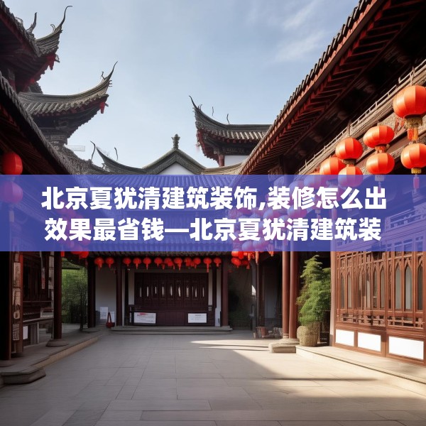 北京夏犹清建筑装饰,装修怎么出效果最省钱—北京夏犹清建筑装饰390.a266b267c270fgy.277lkjl