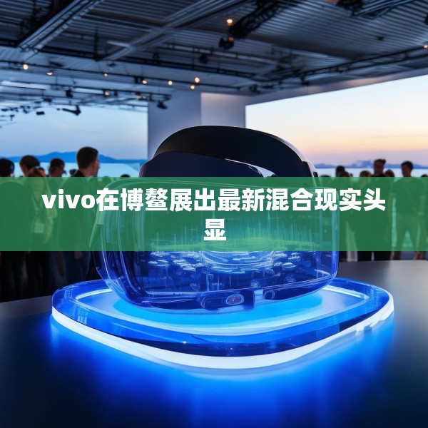 vivo在博鳌展出最新混合现实头显